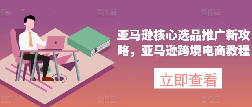 亚马逊核心选品推广新攻略，亚马逊跨境电商教程-简创网