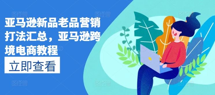 亚马逊新品老品营销打法汇总，亚马逊跨境电商教程-简创网