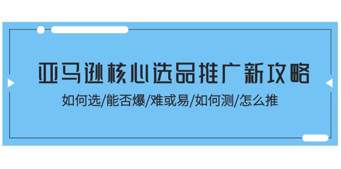 （11434期）亚马逊核心选品推广新攻略！如何选/能否爆/难或易/如何测/怎么推-简创网