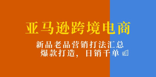 （11433期）亚马逊跨境电商：新品老品营销打法汇总，爆款打造，日销千单-简创网