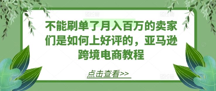 不能刷单了月入百万的卖家们是如何上好评的，亚马逊跨境电商教程-简创网