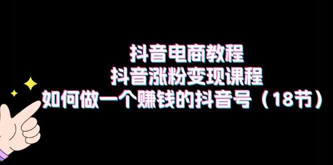 抖音电商教程：抖音涨粉变现课程：如何做一个赚钱的抖音号（18节）-创客商