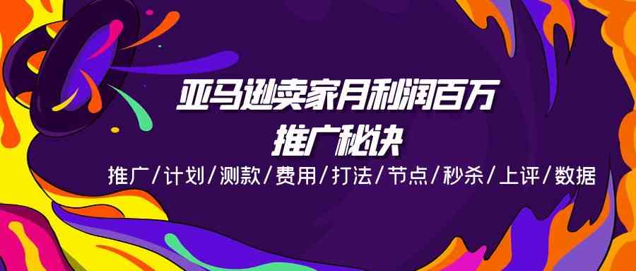 亚马逊卖家月利润百万的推广秘诀，推广/计划/测款/费用/打法/节点/秒杀/上评/数据-创客商