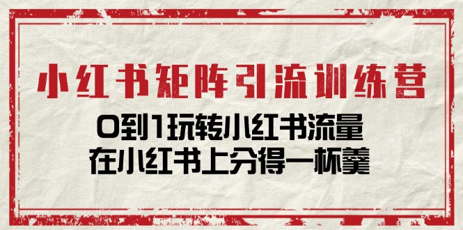 （11450期）小红书矩阵引流训练营：0到1玩转小红书流量，在小红书上分得一杯羹-14节课-创客商