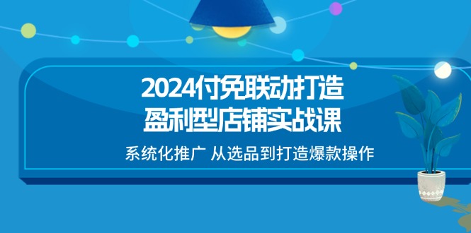 （11458期）2024付免联动-打造盈利型店铺实战课，系统化推广 从选品到打造爆款操作-创客商