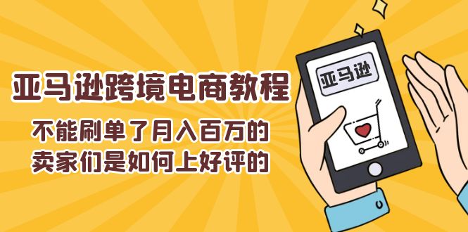 （11455期）不能s单了月入百万的卖家们是如何上好评的，亚马逊跨境电商教程-创客商