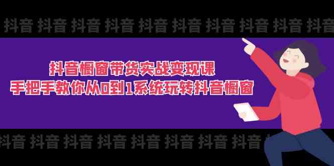 抖音橱窗带货实战变现课：手把手教你从0到1系统玩转抖音橱窗（11节）-创客商