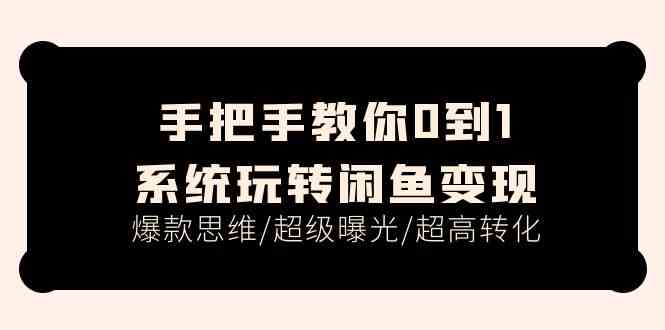 手把手教你0到1系统玩转闲鱼变现，爆款思维/超级曝光/超高转化（15节课）-创客商