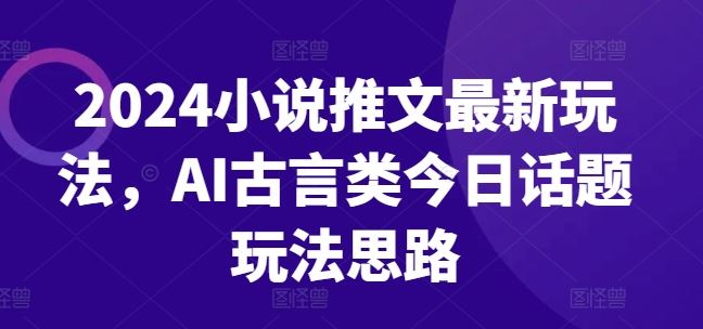 2024小说推文最新玩法，AI古言类今日话题玩法思路-简创网