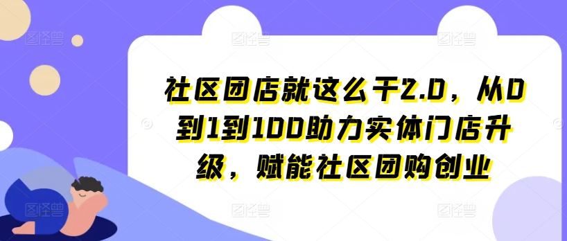 社区团店就这么干2.0，从0到1到100助力实体门店升级，赋能社区团购创业-创客商