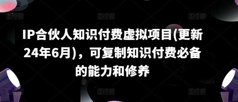 IP合伙人知识付费虚拟项目(更新24年6月)，可复制知识付费必备的能力和修养-创客商