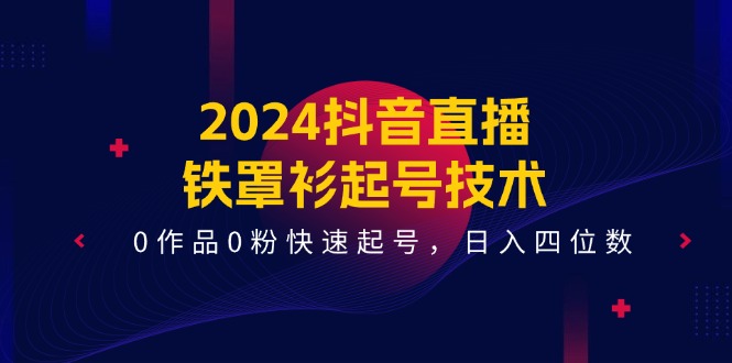 （11496期）2024抖音直播-铁罩衫起号技术，0作品0粉快速起号，日入四位数（14节课）-创客商