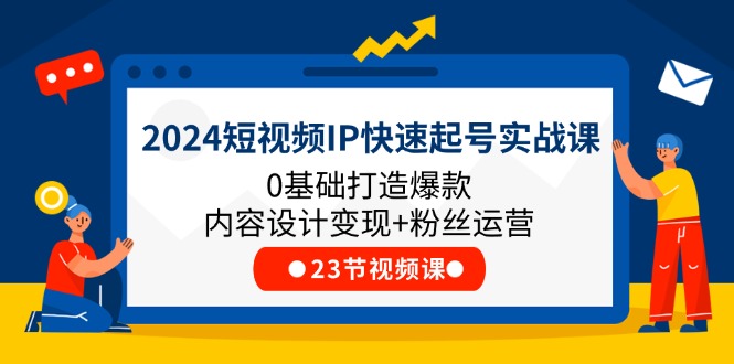 （11493期）2024短视频IP快速起号实战课，0基础打造爆款内容设计变现+粉丝运营(23节)-创客商