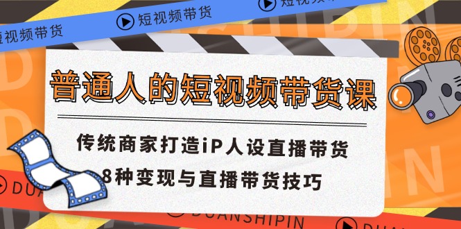 （11498期）普通人的短视频带货课 传统商家打造iP人设直播带货 8种变现与直播带货技巧-创客商