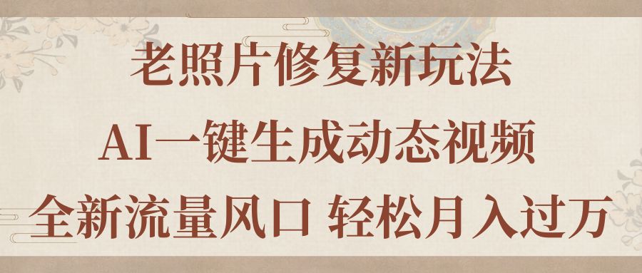 （11503期）老照片修复新玩法，老照片AI一键生成动态视频 全新流量风口 轻松月入过万-创客商