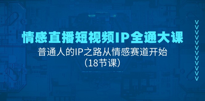 情感直播短视频IP全通大课，普通人的IP之路从情感赛道开始（18节课）-创客商