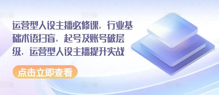 运营型人设主播必修课，行业基础术语扫盲，起号及账号破层级，运营型人设主播提升实战-创客商