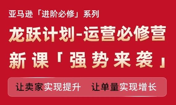 亚马逊进阶必修系列，龙跃计划-运营必修营新课，让卖家实现提升 让单量实现增长-简创网