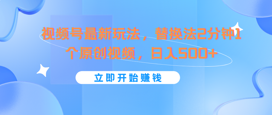 视频号最新玩法，替换法2分钟1个原创视频，日入500+-创客商