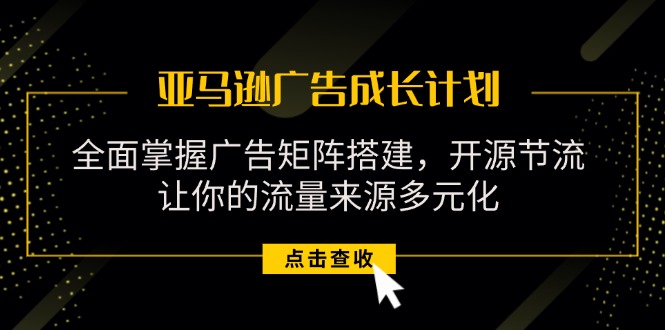 （11619期）亚马逊-广告成长计划，掌握广告矩阵搭建/开源节流/流量来源多元化-创客商