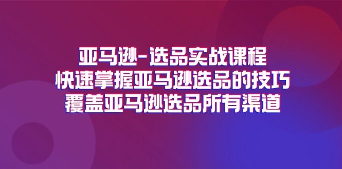 （11620期）亚马逊-选品实战课程，快速掌握亚马逊选品的技巧，覆盖亚马逊选品所有渠道-创客商