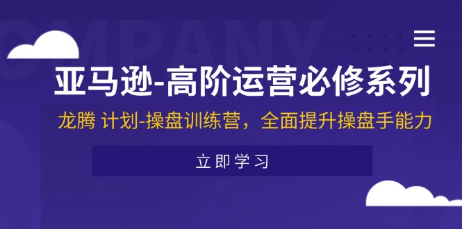 （11625期）亚马逊-高阶运营必修系列，龙腾 计划-操盘训练营，全面提升操盘手能力-创客商