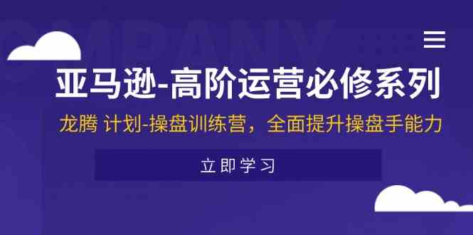 亚马逊高阶运营必修系列，龙腾计划-操盘训练营，全面提升操盘手能力-创客商