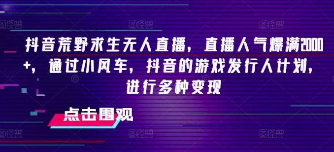 抖音荒野求生无人直播，直播人气爆满2000+，通过小风车，抖音的游戏发行人计划，进行多种变现【揭秘】-创客商