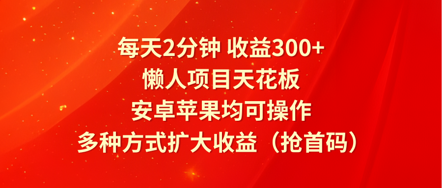 每天2分钟收益300+，懒人项目天花板，安卓苹果均可操作，多种方式扩大收益（抢首码）-创客商