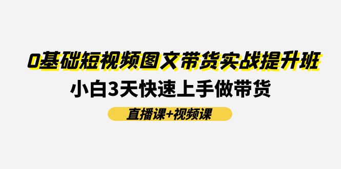 0基础短视频图文带货实战提升班，小白3天快速上手做带货(直播课+视频课)-赚客网赚