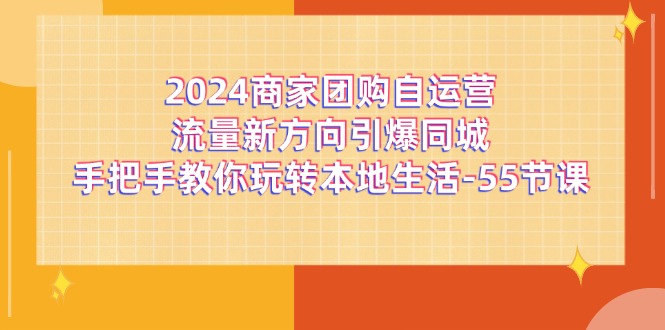 （11655期）2024商家团购-自运营流量新方向引爆同城，手把手教你玩转本地生活-55节课-简创网