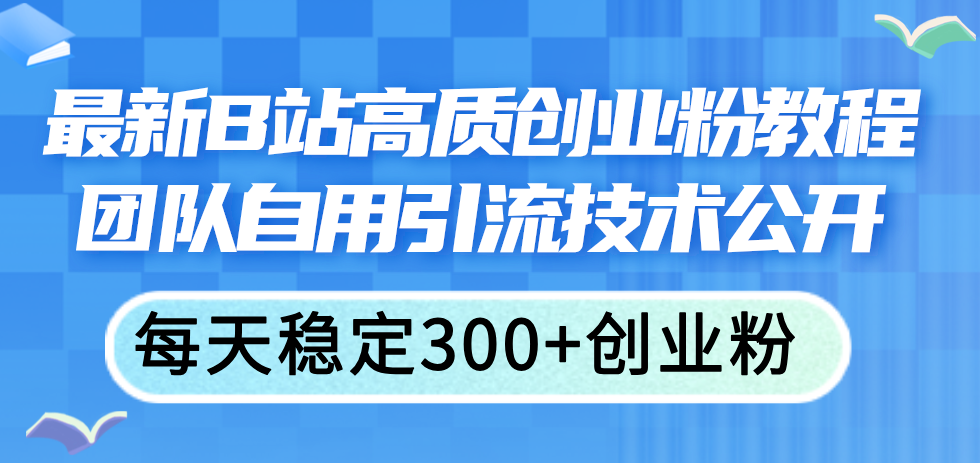 （11661期）最新B站高质创业粉教程，团队自用引流技术公开，每天稳定300+创业粉-创客商