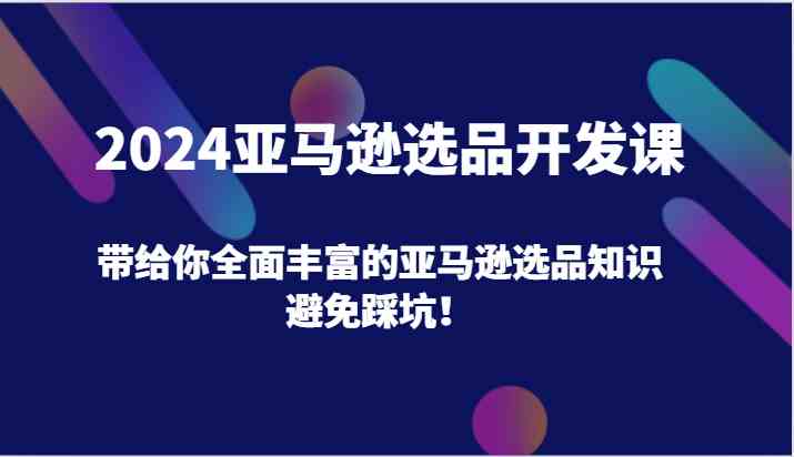 2024亚马逊选品开发课，带给你全面丰富的亚马逊选品知识，避免踩坑！-创客商