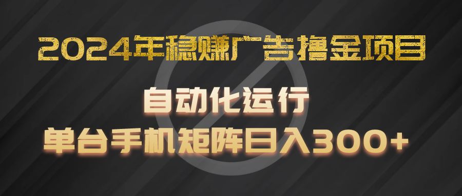 2024年稳赚广告撸金项目，全程自动化运行，单台手机就可以矩阵操作，日入300+-赚客网赚
