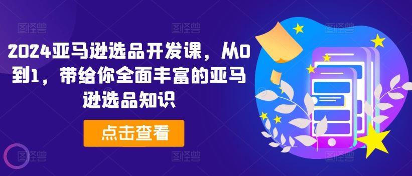 2024亚马逊选品开发课，从0到1，带给你全面丰富的亚马逊选品知识-简创网