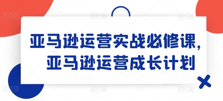 亚马逊运营实战必修课，亚马逊运营成长计划-简创网