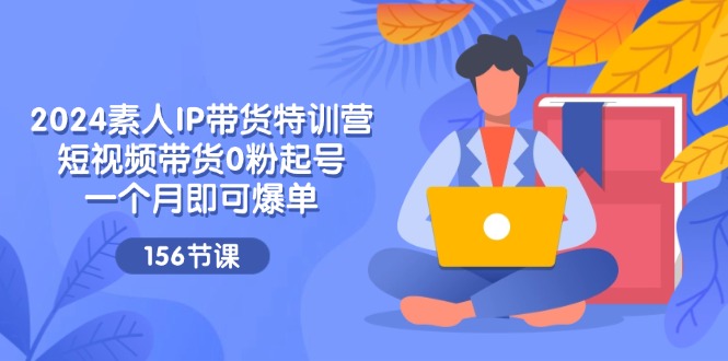 （11670期）2024素人IP带货特训营，短视频带货0粉起号，一个月即可爆单（156节）-创客商