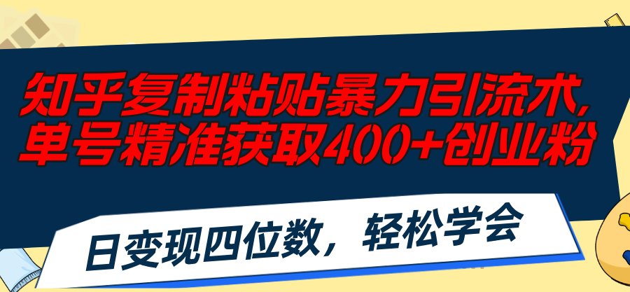 （11674期）知乎复制粘贴暴力引流术，单号精准获取400+创业粉，日变现四位数，轻松…-创客商