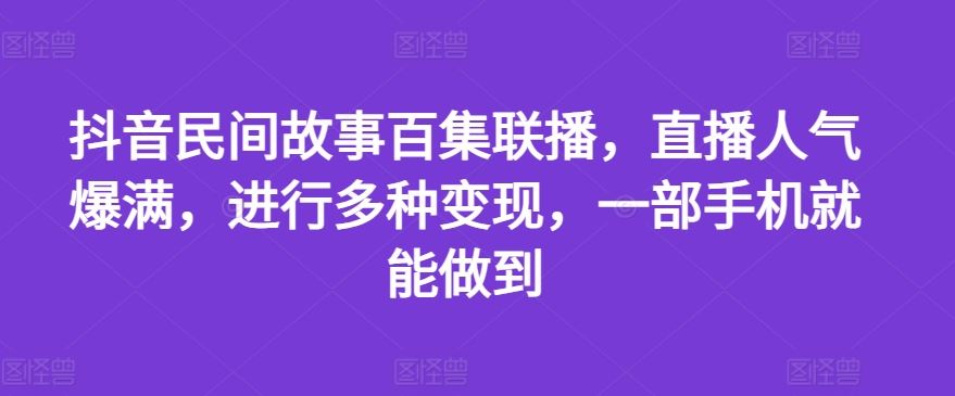 抖音民间故事百集联播，直播人气爆满，进行多种变现，一部手机就能做到【揭秘】-创客商