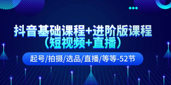 （11686期）抖音基础课程+进阶版课程（短视频+直播）起号/拍摄/选品/直播/等等-52节-创客商