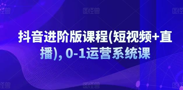 抖音进阶版课程(短视频+直播), 0-1运营系统课-简创网