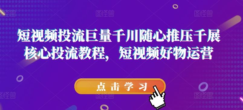 短视频投流巨量千川随心推压千展核心投流教程，短视频好物运营-创客商