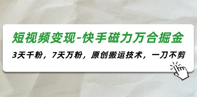 （11691期）短视频变现-快手磁力万合掘金，3天千粉，7天万粉，原创搬运技术，一刀不剪-创客商