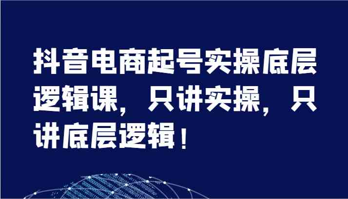 抖音电商起号实操底层逻辑课，只讲实操，只讲底层逻辑！（7节）-创客商