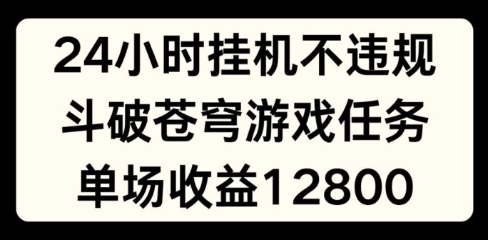 24小时无人挂JI不违规，斗破苍穹游戏任务，单场直播最高收益1280【揭秘】-创客商