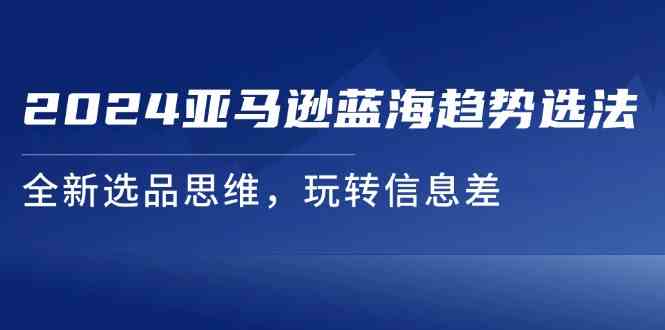 2024亚马逊蓝海趋势选法，全新选品思维，玩转信息差-创客商