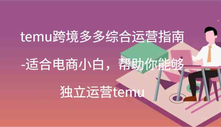 temu跨境多多综合运营指南-适合电商小白，帮助你能够独立运营temu(44节)-创客商