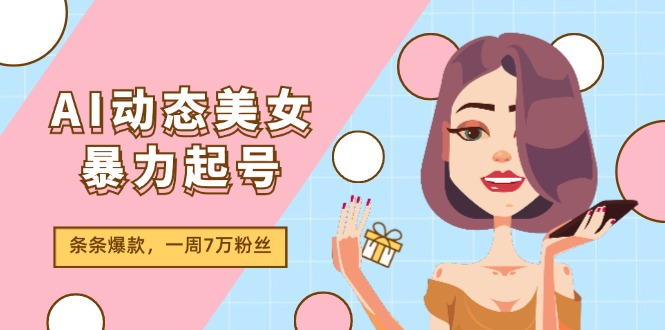 （11705期）AI动态美女暴力起号2.0，新赛道原创作品，条条爆款，一周7万粉丝-创客商