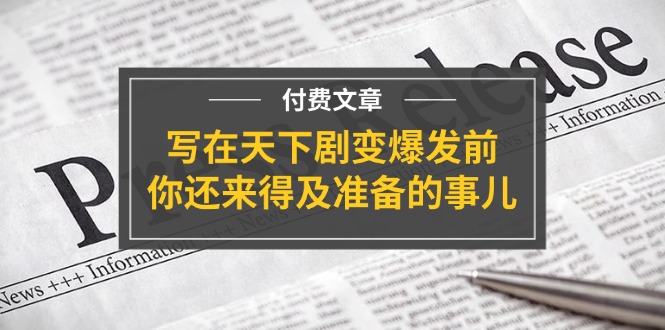 （11702期）某付费文章《写在天下剧变爆发前，你还来得及准备的事儿》-创客商