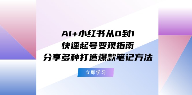 AI+小红书从0到1快速起号变现指南：分享多种打造爆款笔记方法-创客商